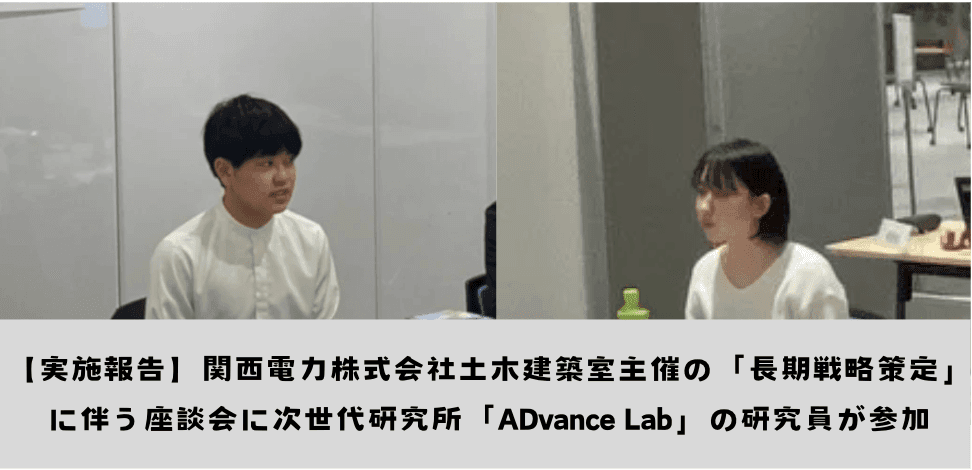 【実施報告】関西電力株式会社土木建築室主催の「長期戦略策定」に伴う座談会に次世代研究所「ADvance Lab」の研究員が参加 / Report on the Roundtable Discussion by ADvance Lab Researchers for Kansai Electric Power Company's Civil Engineering and Architecture Department's "Long-Term Strategy Formulation"